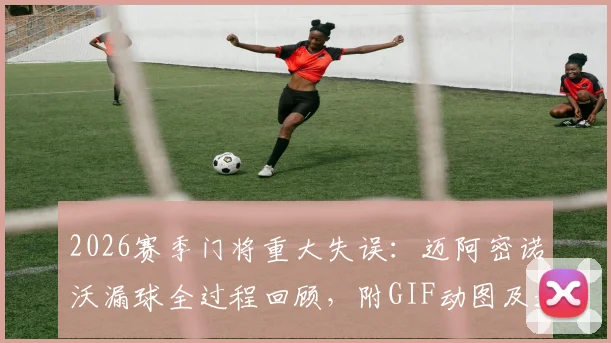 2026赛季门将重大失误:迈阿密诺沃漏球全过程回顾,附GIF动图及避免同类失误守门员技巧指南