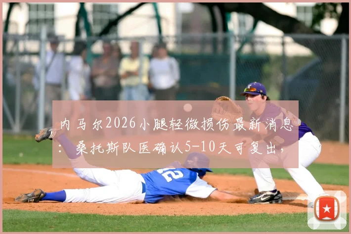 内马尔2026小腿轻微损伤最新消息：桑托斯队医确认5-10天可复出，详细恢复周期解读