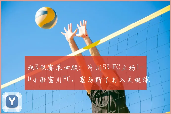 韩K联赛果回顾：济州SK FC主场1-0小胜富川FC，塞乌斯丁打入关键球，附2026赛季两队伍实力对比及精彩瞬间分析