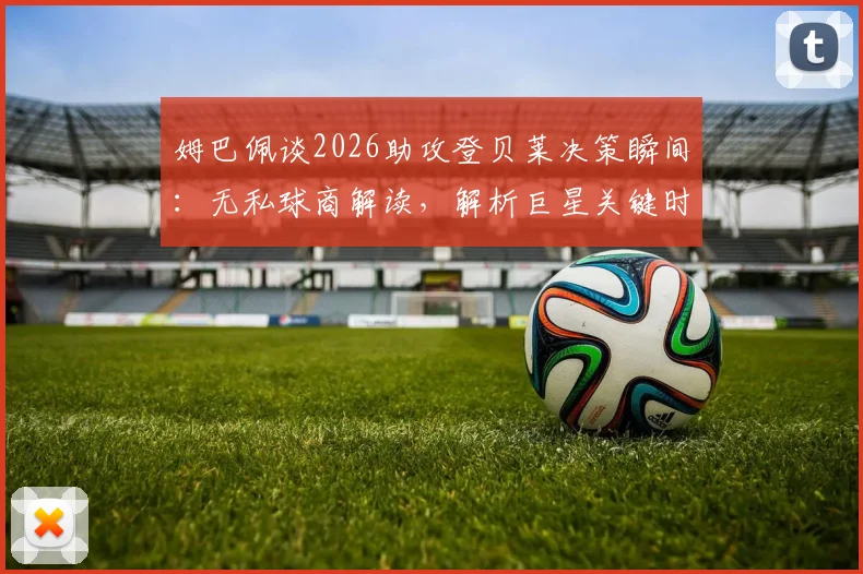 姆巴佩谈2026助攻登贝莱决策瞬间：无私球商解读，解析巨星关键时刻如何做出最有利选择