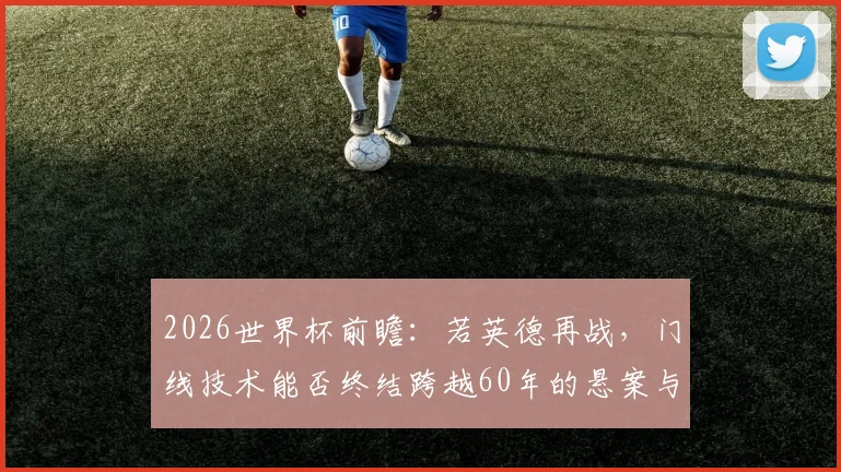 2026世界杯前瞻：若英德再战，门线技术能否终结跨越60年的悬案与误判轮回？
