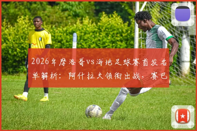2026年摩洛哥vs海地足球赛首发名单解析：阿什拉夫领衔出战，赛巴里与阿姆拉巴特关键角色盘点