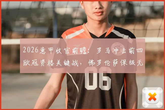 2026意甲收官前瞻:罗马冲击前四欧冠资格关键战,佛罗伦萨保级无忧后的战术悬念