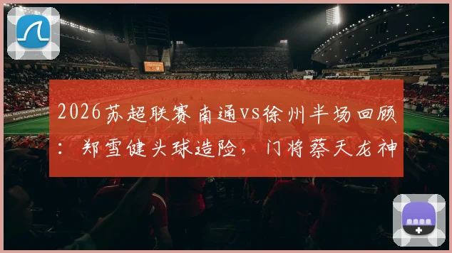 2026苏超联赛南通vs徐州半场回顾：郑雪健头球造险，门将蔡天龙神扑力保球门不失