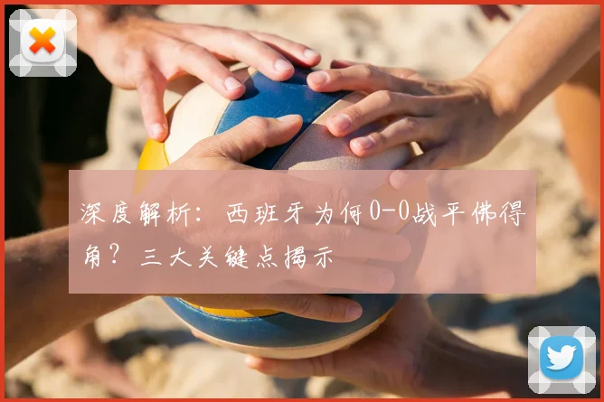 深度解析：西班牙为何0-0战平佛得角？三大关键点揭示