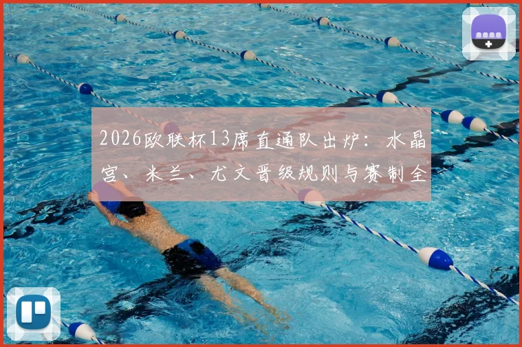 2026欧联杯13席直通队出炉：水晶宫、米兰、尤文晋级规则与赛制全解析，一文看懂欧战资格