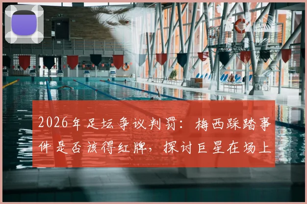 2026年足坛争议判罚：梅西踩踏事件是否该得红牌，探讨巨星在场上的真实待遇